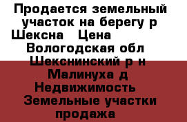 Продается земельный участок на берегу р.Шексна › Цена ­ 850 000 - Вологодская обл., Шекснинский р-н, Малинуха д. Недвижимость » Земельные участки продажа   